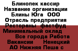 Блинопек-кассир › Название организации ­ Блины Юга, ООО › Отрасль предприятия ­ Рестораны, фастфуд › Минимальный оклад ­ 25 000 - Все города Работа » Вакансии   . Ненецкий АО,Нижняя Пеша с.